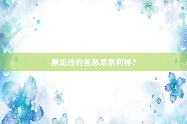 黑蚯蚓钓鱼恶果奈何样?