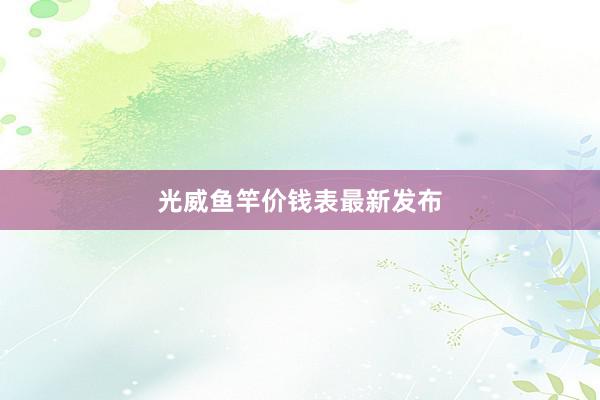 光威鱼竿价钱表最新发布